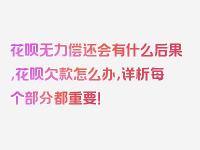 花呗无力偿还会有什么后果,花呗欠款怎么办，详析每个部分都重要！