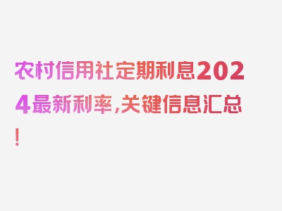 农村信用社定期利息2024最新利率，关键信息汇总！