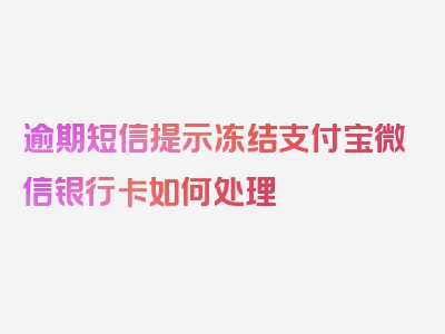 逾期短信提示冻结支付宝微信银行卡如何处理