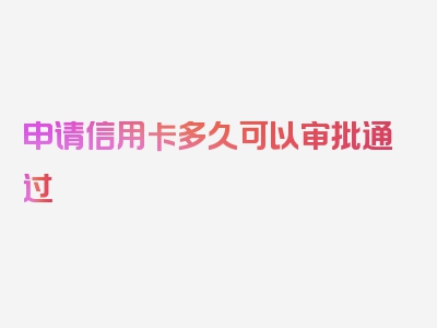 申请信用卡多久可以审批通过