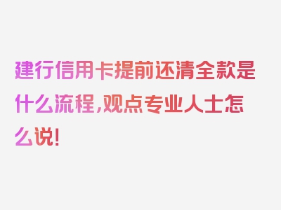 建行信用卡提前还清全款是什么流程，观点专业人士怎么说！