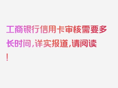 工商银行信用卡审核需要多长时间，详实报道，请阅读！