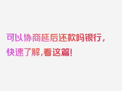 可以协商延后还款吗银行，快速了解，看这篇！