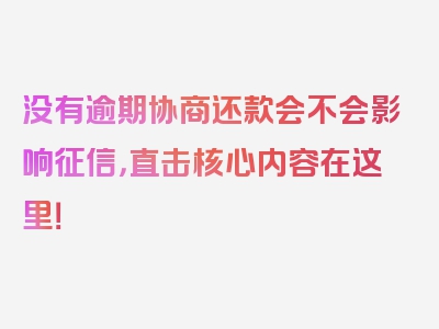 没有逾期协商还款会不会影响征信，直击核心内容在这里！