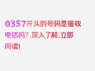 0357开头的号码是催收电话吗?，深入了解，立即阅读！