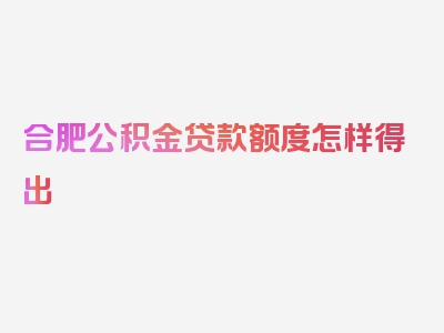 合肥公积金贷款额度怎样得出