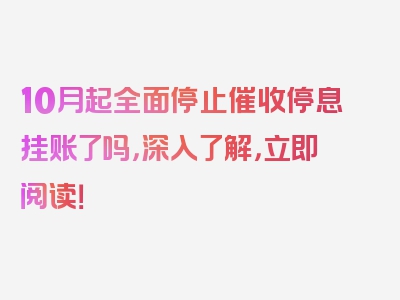 10月起全面停止催收停息挂账了吗，深入了解，立即阅读！