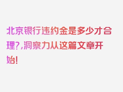 北京银行违约金是多少才合理?，洞察力从这篇文章开始！