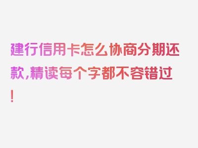 建行信用卡怎么协商分期还款，精读每个字都不容错过！