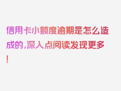 信用卡小额度逾期是怎么造成的，深入点阅读发现更多！