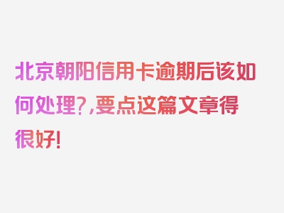 北京朝阳信用卡逾期后该如何处理?，要点这篇文章得很好！