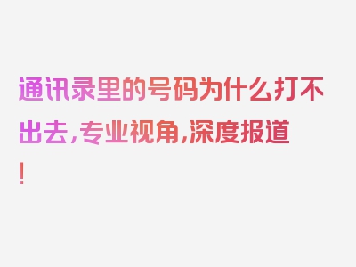 通讯录里的号码为什么打不出去，专业视角，深度报道！