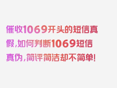 催收1069开头的短信真假,如何判断1069短信真伪，简评简洁却不简单！