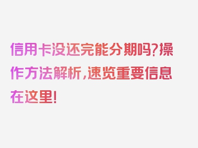 信用卡没还完能分期吗?操作方法解析，速览重要信息在这里！