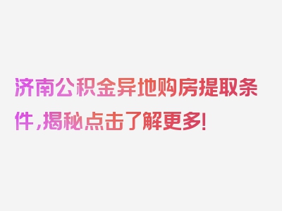 济南公积金异地购房提取条件，揭秘点击了解更多！