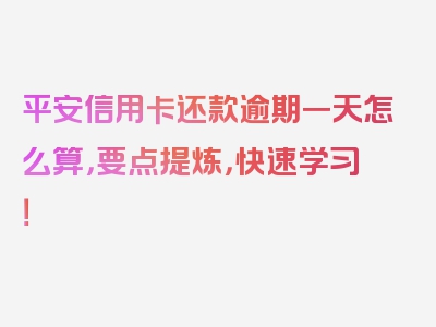 平安信用卡还款逾期一天怎么算，要点提炼，快速学习！