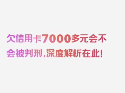 欠信用卡7000多元会不会被判刑，深度解析在此！