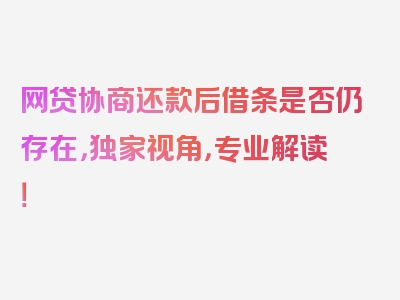 网贷协商还款后借条是否仍存在，独家视角，专业解读！