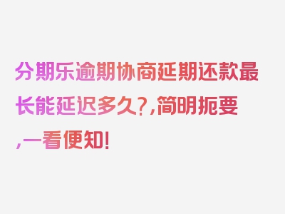 分期乐逾期协商延期还款最长能延迟多久?，简明扼要，一看便知！