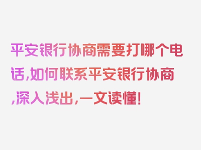 平安银行协商需要打哪个电话,如何联系平安银行协商，深入浅出，一文读懂！