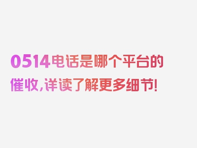 0514电话是哪个平台的催收，详读了解更多细节！