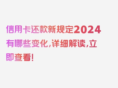 信用卡还款新规定2024有哪些变化，详细解读，立即查看！