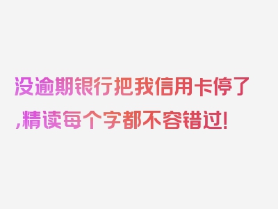 没逾期银行把我信用卡停了，精读每个字都不容错过！