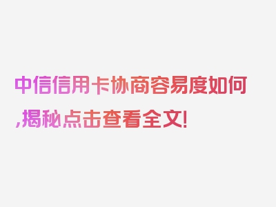 中信信用卡协商容易度如何，揭秘点击查看全文！