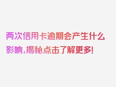 两次信用卡逾期会产生什么影响，揭秘点击了解更多！