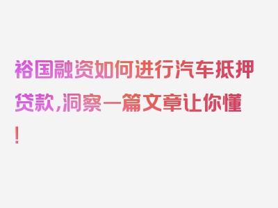 裕国融资如何进行汽车抵押贷款，洞察一篇文章让你懂！