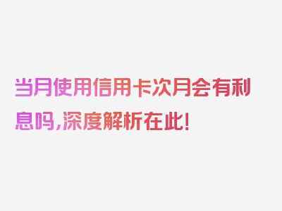 当月使用信用卡次月会有利息吗，深度解析在此！