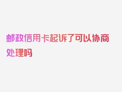 邮政信用卡起诉了可以协商处理吗