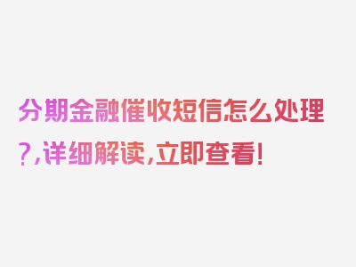 分期金融催收短信怎么处理?，详细解读，立即查看！