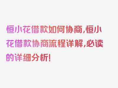 恒小花借款如何协商,恒小花借款协商流程详解，必读的详细分析！