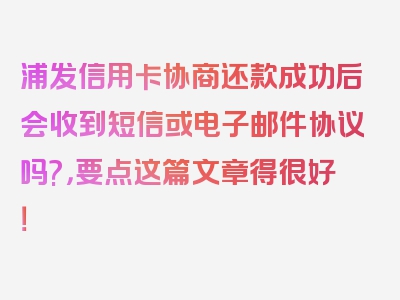 浦发信用卡协商还款成功后会收到短信或电子邮件协议吗?，要点这篇文章得很好！