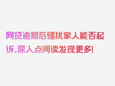 网贷逾期后骚扰家人能否起诉，深入点阅读发现更多！