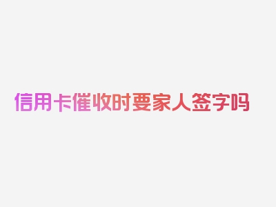 信用卡催收时要家人签字吗