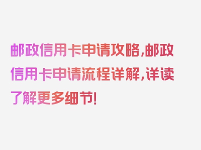 邮政信用卡申请攻略,邮政信用卡申请流程详解，详读了解更多细节！