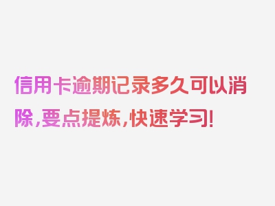 信用卡逾期记录多久可以消除，要点提炼，快速学习！