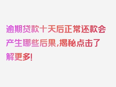 逾期贷款十天后正常还款会产生哪些后果，揭秘点击了解更多！