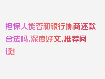 担保人能否和银行协商还款合法吗，深度好文，推荐阅读！