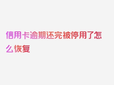 信用卡逾期还完被停用了怎么恢复