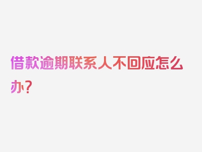 借款逾期联系人不回应怎么办？