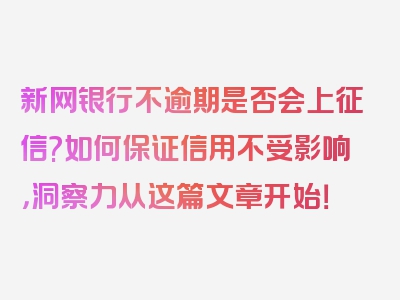 新网银行不逾期是否会上征信?如何保证信用不受影响，洞察力从这篇文章开始！