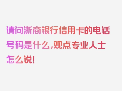 请问浙商银行信用卡的电话号码是什么，观点专业人士怎么说！