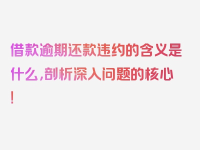 借款逾期还款违约的含义是什么，剖析深入问题的核心！