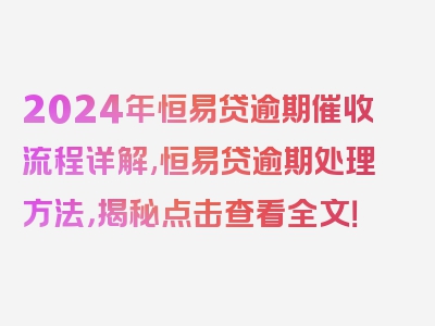 2024年恒易贷逾期催收流程详解,恒易贷逾期处理方法，揭秘点击查看全文！