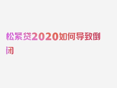 松紧贷2020如何导致倒闭