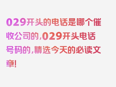 029开头的电话是哪个催收公司的,029开头电话号码的，精选今天的必读文章！