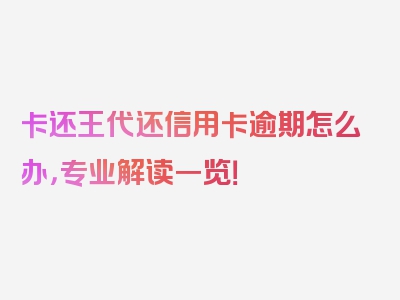 卡还王代还信用卡逾期怎么办，专业解读一览！